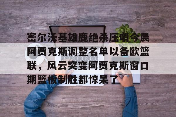 九游娱乐-字母哥本赛季离开雄鹿