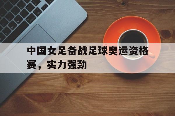 九游官网官方入口-中国女足备战足球奥运资格赛,实力强劲吗