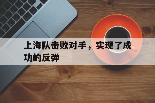 九游官方网站-上海队击败对手,实现了成功的反弹是什么