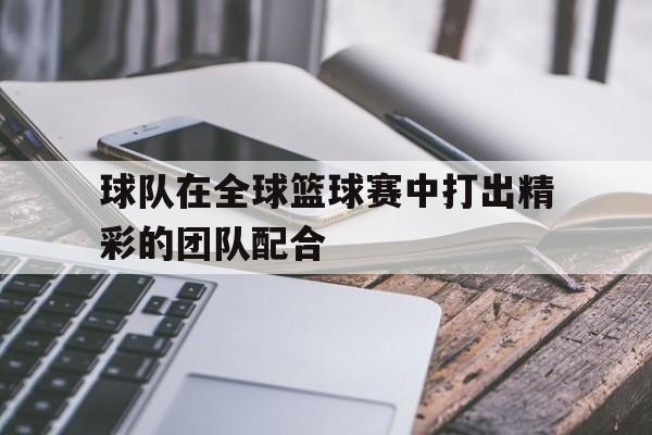 九游官方网站-在篮球比赛中团队协作很重要的英文